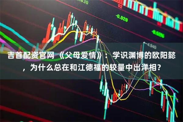 吉首配资官网 《父母爱情》：学识渊博的欧阳懿，为什么总在和江德福的较量中出洋相？