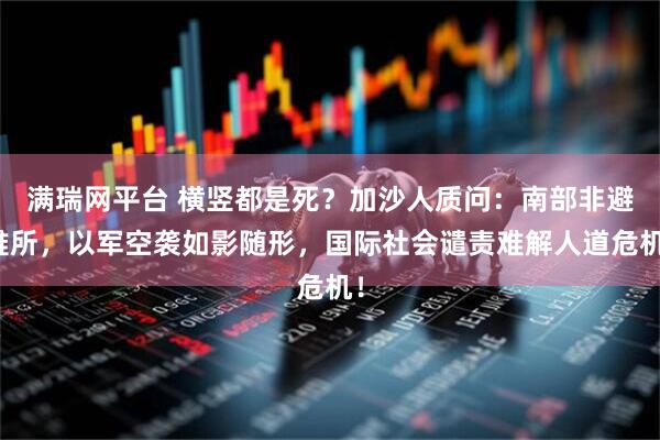 满瑞网平台 横竖都是死？加沙人质问：南部非避难所，以军空袭如影随形，国际社会谴责难解人道危机！