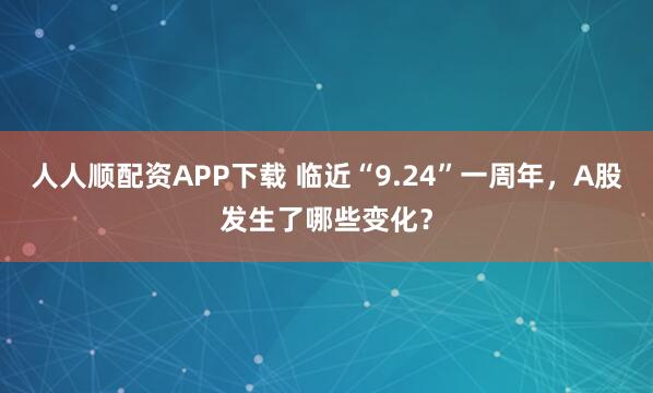 人人顺配资APP下载 临近“9.24”一周年，A股发生了哪些变化？