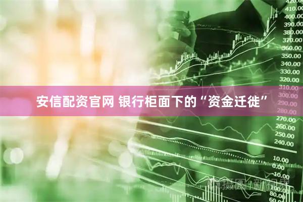 安信配资官网 银行柜面下的“资金迁徙”