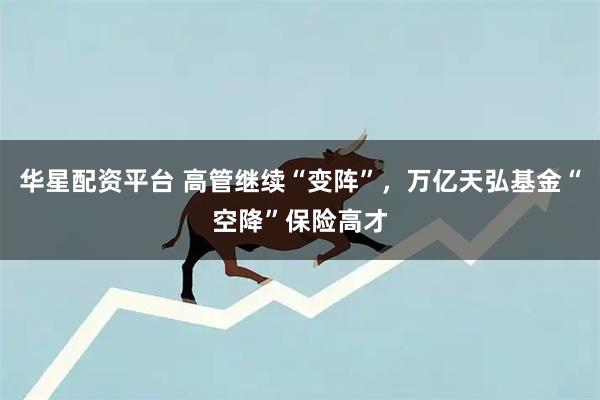 华星配资平台 高管继续“变阵”，万亿天弘基金“空降”保险高才