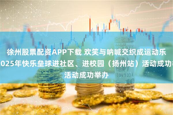 徐州股票配资APP下载 欢笑与呐喊交织成运动乐章 2025年快乐垒球进社区、进校园（扬州站）活动成功举办