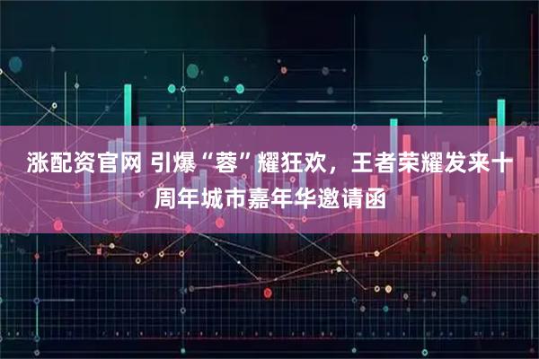 涨配资官网 引爆“蓉”耀狂欢，王者荣耀发来十周年城市嘉年华邀请函