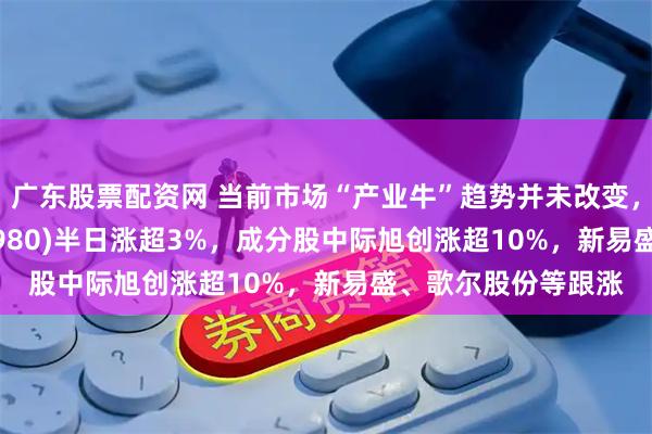 广东股票配资网 当前市场“产业牛”趋势并未改变，人工智能ETF(515980)半日涨超3%，成分股中际旭创涨超10%，新易盛、歌尔股份等跟涨