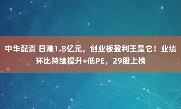 中华配资 日赚1.8亿元，创业板盈利王是它！业绩环比持续提升+低PE，29股上榜
