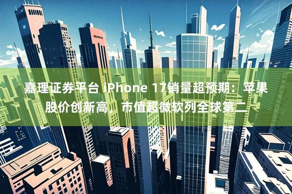 嘉理证券平台 iPhone 17销量超预期：苹果股价创新高，市值超微软列全球第二