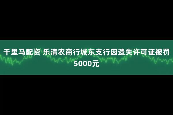 千里马配资 乐清农商行城东支行因遗失许可证被罚5000元