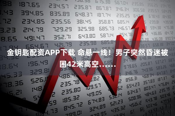 金钥匙配资APP下载 命悬一线！男子突然昏迷被困42米高空……