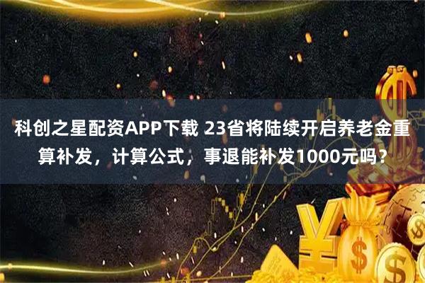 科创之星配资APP下载 23省将陆续开启养老金重算补发，计算公式，事退能补发1000元吗？