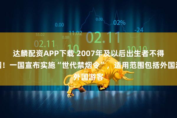 达麟配资APP下载 2007年及以后出生者不得吸烟！一国宣布实施“世代禁烟令”，适用范围包括外国游客