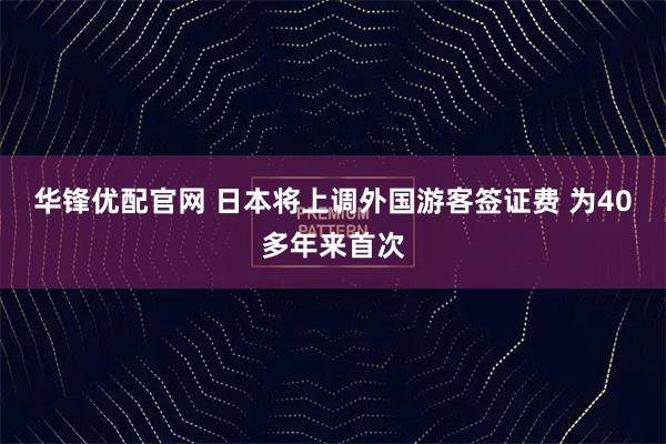 华锋优配官网 日本将上调外国游客签证费 为40多年来首次