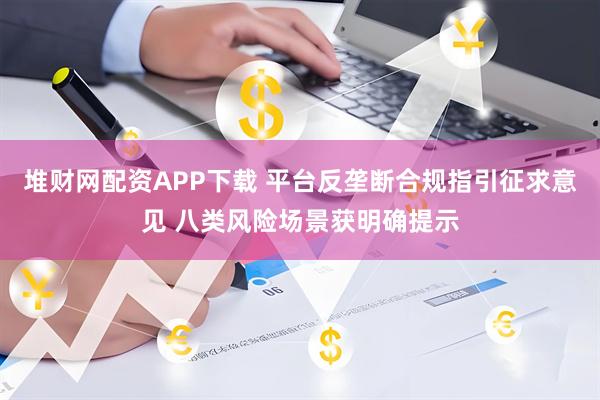 堆财网配资APP下载 平台反垄断合规指引征求意见 八类风险场景获明确提示