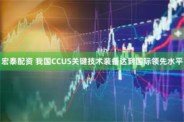 宏泰配资 我国CCUS关键技术装备达到国际领先水平