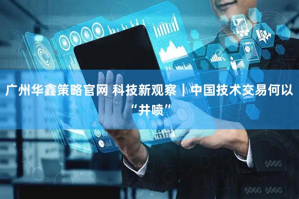广州华鑫策略官网 科技新观察｜中国技术交易何以“井喷”