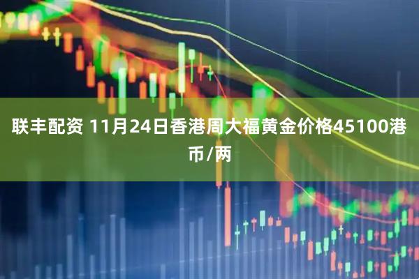 联丰配资 11月24日香港周大福黄金价格45100港币/两