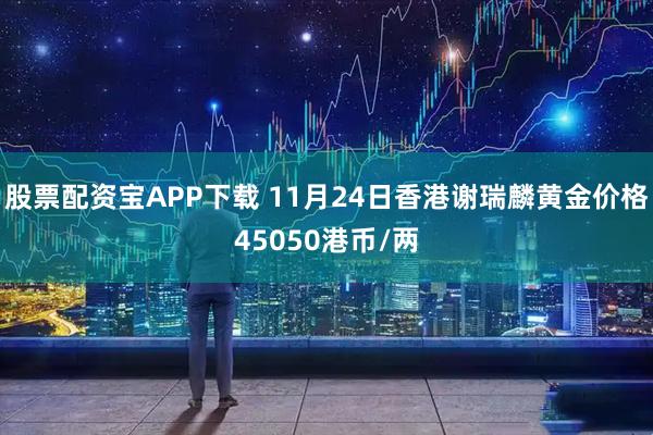 股票配资宝APP下载 11月24日香港谢瑞麟黄金价格45050港币/两