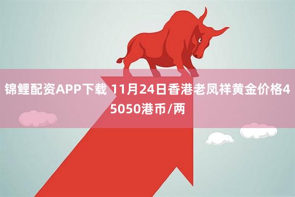 锦鲤配资APP下载 11月24日香港老凤祥黄金价格45050港币/两