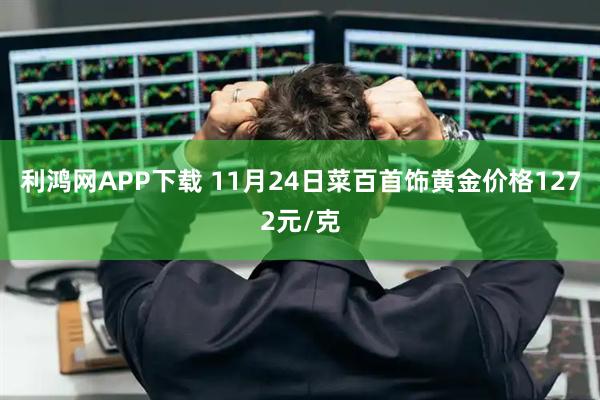 利鸿网APP下载 11月24日菜百首饰黄金价格1272元/克