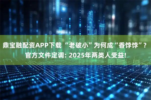 鼎宝融配资APP下载 “老破小”为何成“香饽饽”? 官方文件定调: 2025年两类人受益!