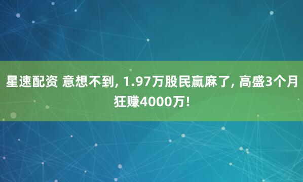 星速配资 意想不到, 1.97万股民赢麻了, 高盛3个月狂赚4000万!