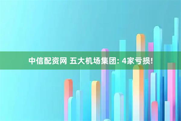 中信配资网 五大机场集团: 4家亏损!