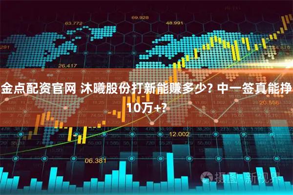 金点配资官网 沐曦股份打新能赚多少? 中一签真能挣10万+?