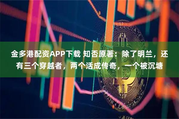 金多港配资APP下载 知否原著：除了明兰，还有三个穿越者，两个活成传奇，一个被沉塘