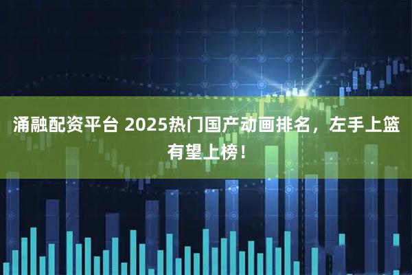 涌融配资平台 2025热门国产动画排名，左手上篮有望上榜！