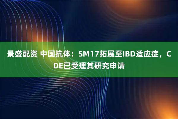 景盛配资 中国抗体：SM17拓展至IBD适应症，CDE已受理其研究申请