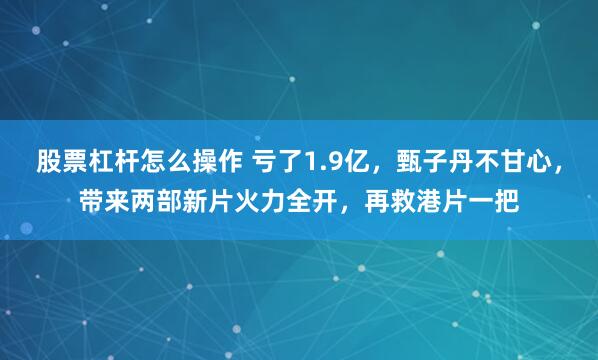股票杠杆怎么操作 亏了1.9亿，甄子丹不甘心，带来两部新片火力全开，再救港片一把