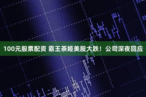 100元股票配资 霸王茶姬美股大跌！公司深夜回应