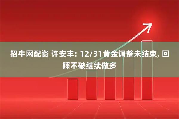 招牛网配资 许安丰: 12/31黄金调整未结束, 回踩不破继续做多