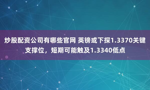 炒股配资公司有哪些官网 英镑或下探1.3370关键支撑位，短期可能触及1.3340低点