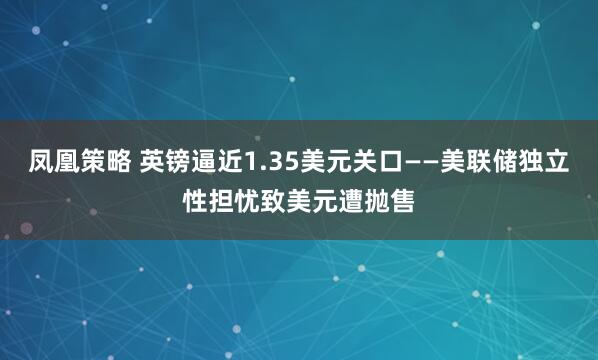 凤凰策略 英镑逼近1.35美元关口——美联储独立性担忧致美元遭抛售
