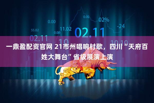 一鼎盈配资官网 21市州唱响村歌，四川“天府百姓大舞台”省级展演上演