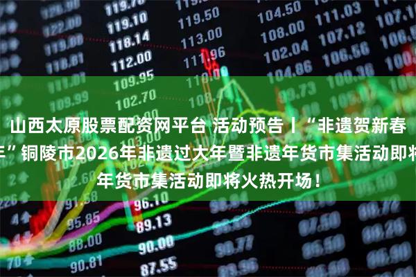 山西太原股票配资网平台 活动预告丨“非遗贺新春 寻味中国年”铜陵市2026年非遗过大年暨非遗年货市集活动即将火热开场！