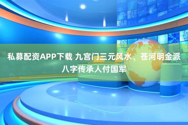 私募配资APP下载 九宫门三元风水、苍河明金派八字传承人付国军