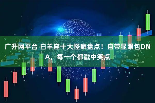 广升网平台 白羊座十大怪癖盘点！自带显眼包DNA，每一个都戳中笑点