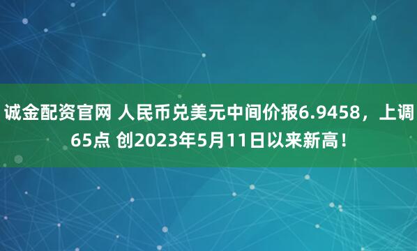 诚金配资官网 人民币兑美元中间价报6.9458，上调65点 创2023年5月11日以来新高！