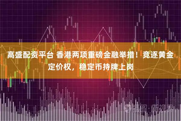 高盛配资平台 香港两项重磅金融举措！竞逐黄金定价权，稳定币持牌上岗