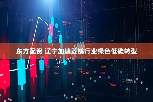 东方配资 辽宁加速菱镁行业绿色低碳转型
