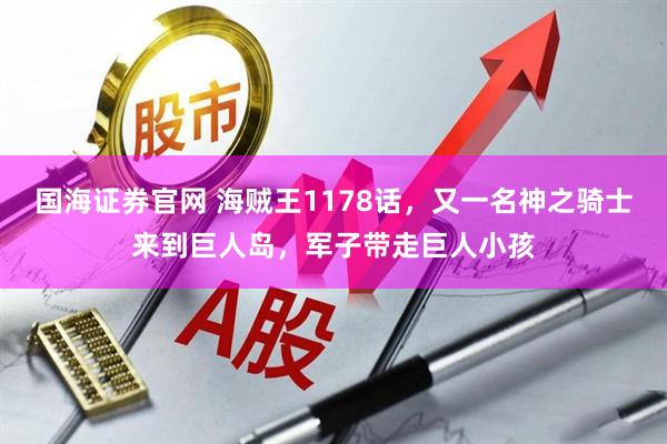 国海证券官网 海贼王1178话，又一名神之骑士来到巨人岛，军子带走巨人小孩