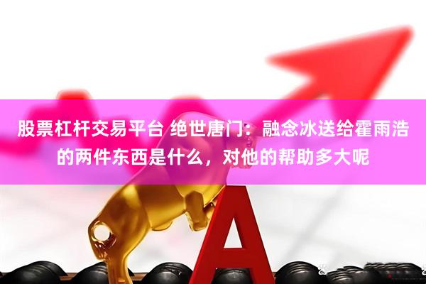 股票杠杆交易平台 绝世唐门：融念冰送给霍雨浩的两件东西是什么，对他的帮助多大呢