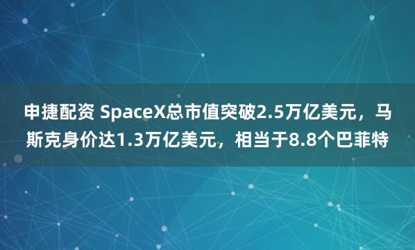 申捷配资 SpaceX总市值突破2.5万亿美元，马斯克身价达1.3万亿美元，相当于8.8个巴菲特