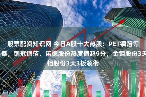 股票配资知识网 今日A股十大热股：PET铜箔等概念受热捧，铜冠铜箔、诺德股份热度值超9分，金钼股份3天3板领衔