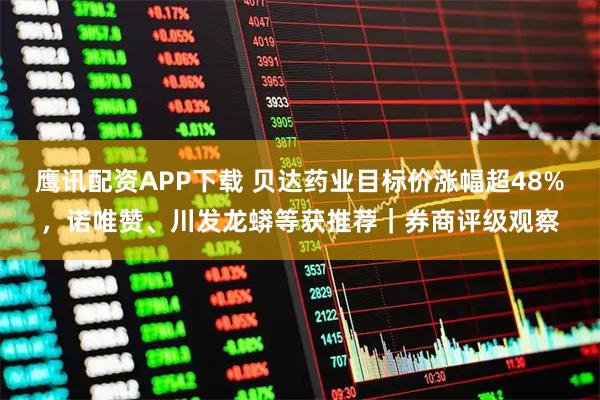 鹰讯配资APP下载 贝达药业目标价涨幅超48%，诺唯赞、川发龙蟒等获推荐｜券商评级观察