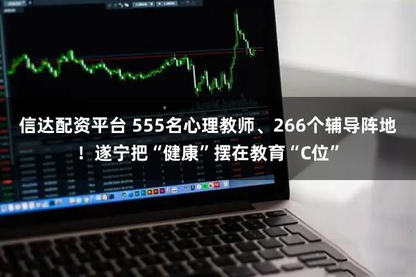 信达配资平台 555名心理教师、266个辅导阵地！遂宁把“健康”摆在教育“C位”