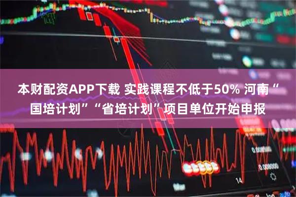本财配资APP下载 实践课程不低于50% 河南“国培计划”“省培计划”项目单位开始申报