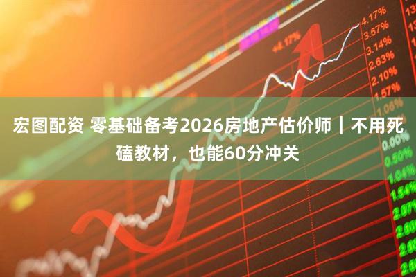 宏图配资 零基础备考2026房地产估价师｜不用死磕教材，也能60分冲关