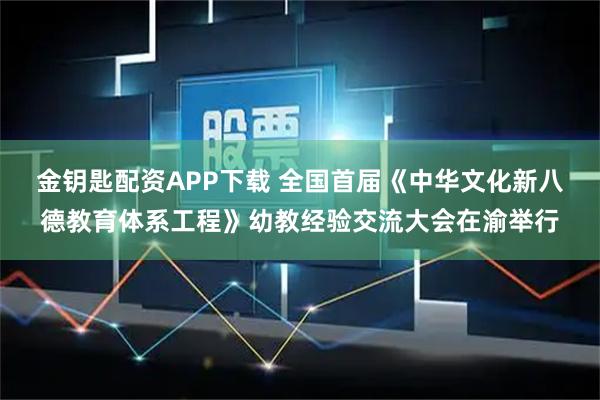 金钥匙配资APP下载 全国首届《中华文化新八德教育体系工程》幼教经验交流大会在渝举行